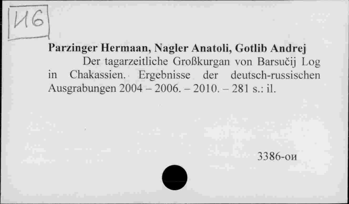 ﻿Parzinger Hermaan, Nagler Anatoli, Gotlib Andrej
Der tagarzeitliche Großkurgan von Barsucij Log in Chakassien. Ergebnisse der deutsch-russischen Ausgrabungen 2004 - 2006. -2010.-281 s.: il.
3386-ои